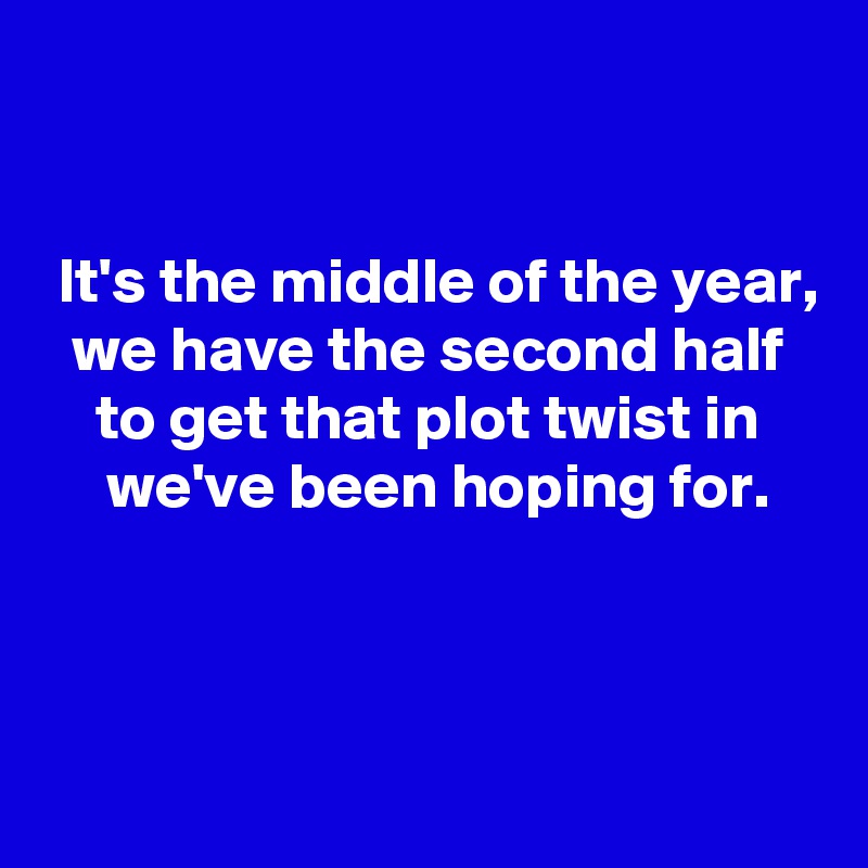 


 It's the middle of the year,
 we have the second half 
 to get that plot twist in 
 we've been hoping for.



