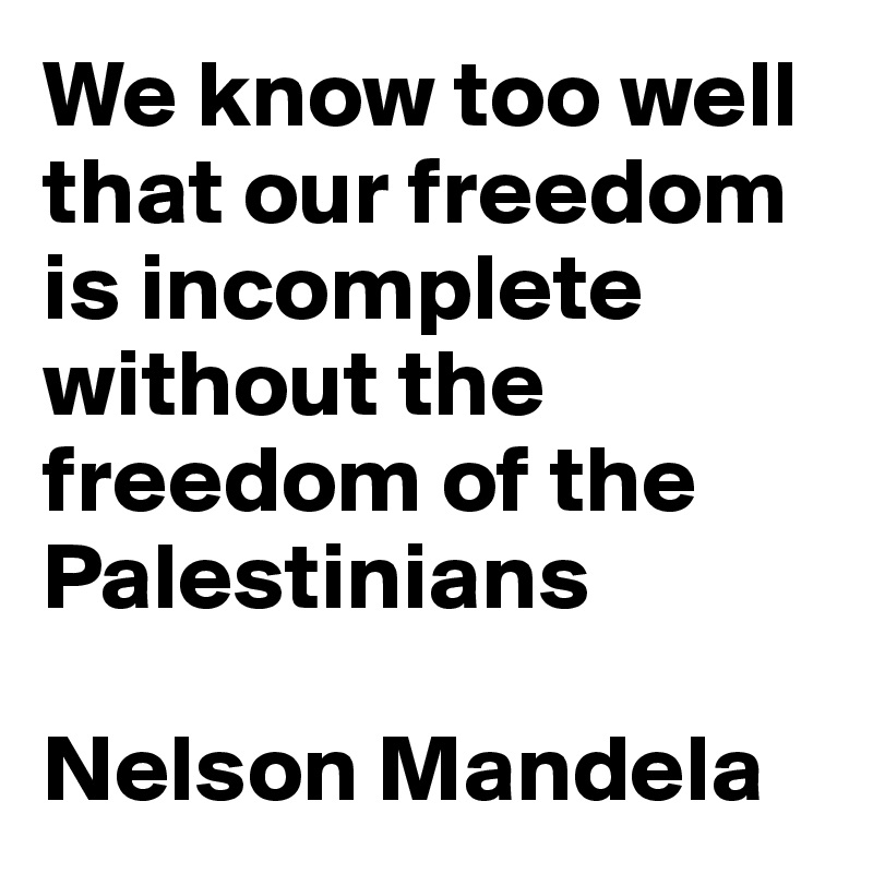 We know too well that our freedom is incomplete without the freedom of the Palestinians

Nelson Mandela