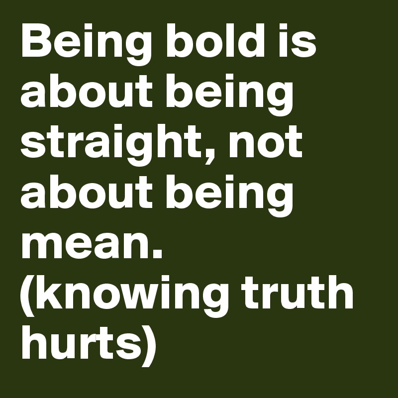 Being bold is about being straight, not about being mean.
(knowing truth hurts)