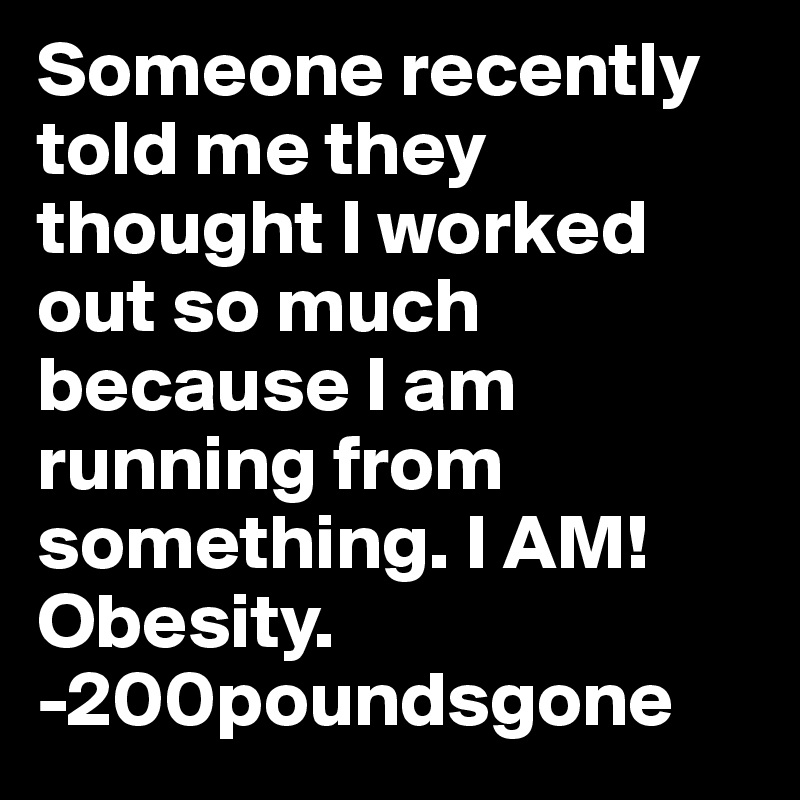 Someone recently told me they thought I worked out so much because I am running from something. I AM! Obesity. 
-200poundsgone