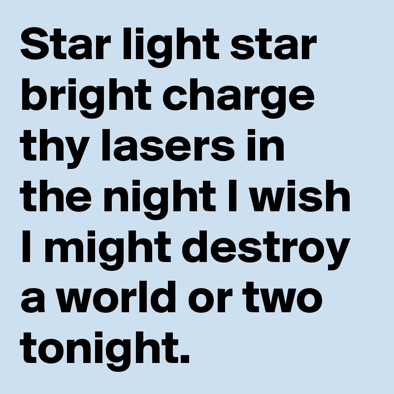 Star light star bright charge thy lasers in the night I wish I might destroy a world or two tonight. 