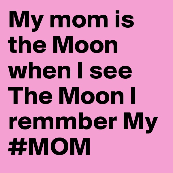 My mom is the Moon when I see The Moon I remmber My #MOM