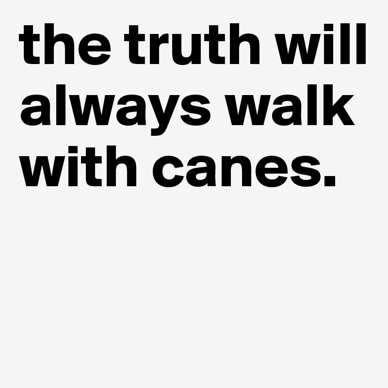 the truth will always walk with canes. 

