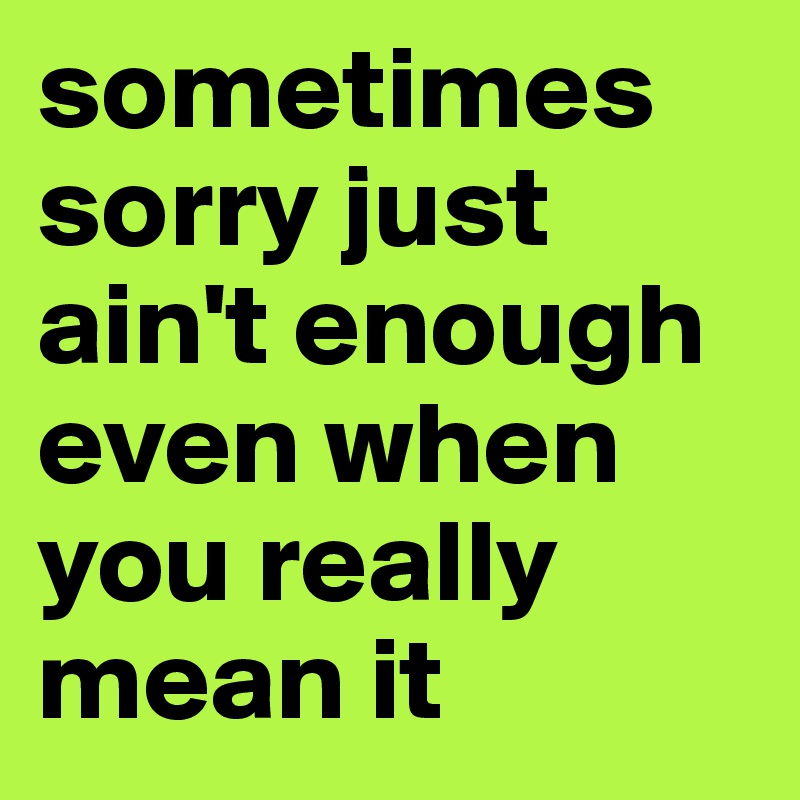 sometimes sorry just ain't enough even when you really mean it