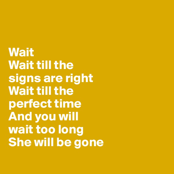 


Wait
Wait till the 
signs are right
Wait till the 
perfect time
And you will 
wait too long 
She will be gone
