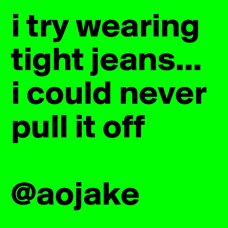 i try wearing tight jeans... i could never pull it off

@aojake