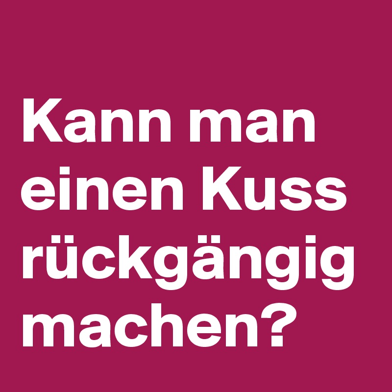 
Kann man einen Kuss rückgängig machen?