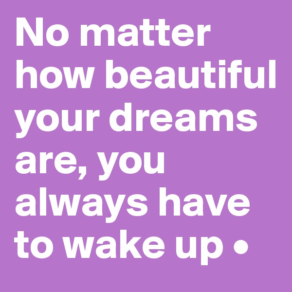 No matter how beautiful your dreams are, you always have to wake up •