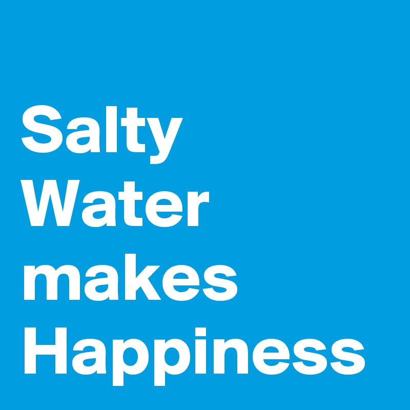 
Salty Water makes Happiness