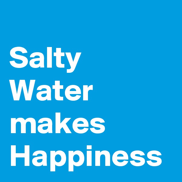 
Salty Water makes Happiness