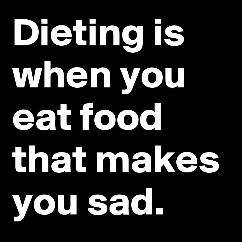 Dieting is when you eat food that makes you sad.