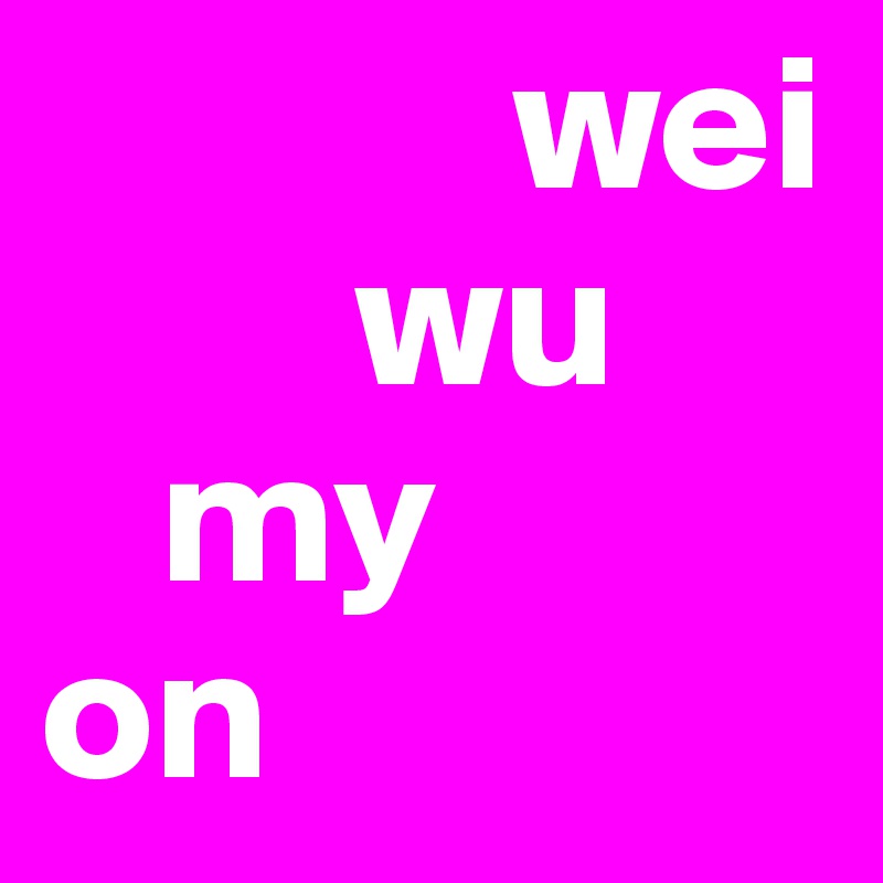             wei
        wu
   my 
on