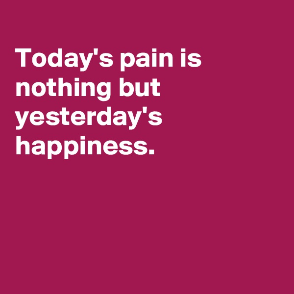 
Today's pain is nothing but yesterday's happiness.



