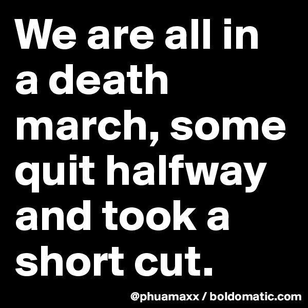 We are all in a death march, some quit halfway and took a short cut.
