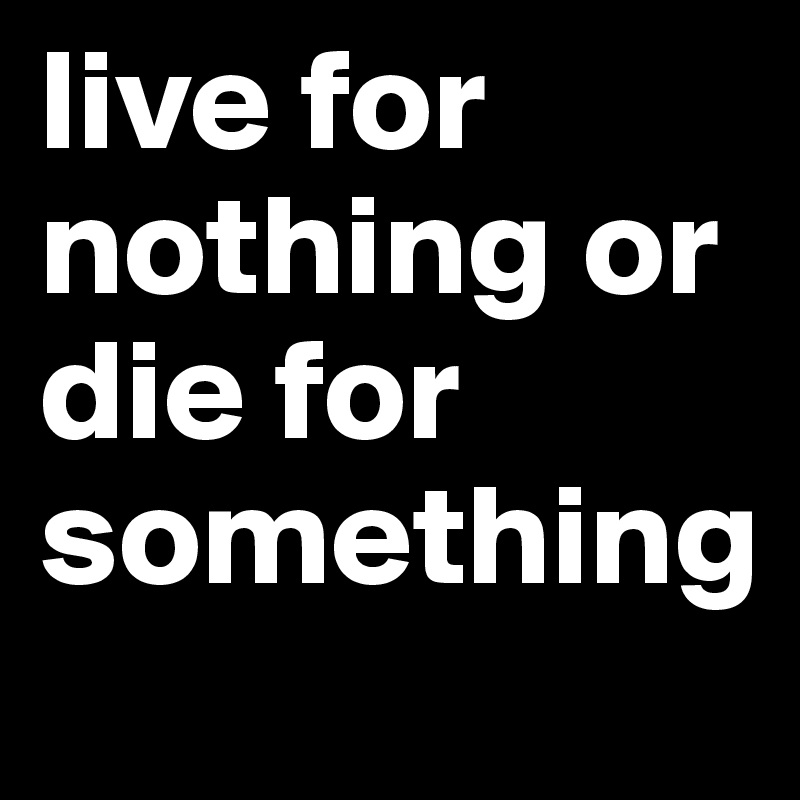 live for nothing or die for something