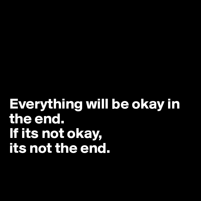 





Everything will be okay in the end. 
If its not okay, 
its not the end.

