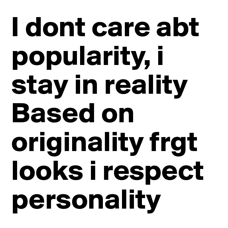 I dont care abt popularity, i stay in reality Based on originality frgt looks i respect personality 