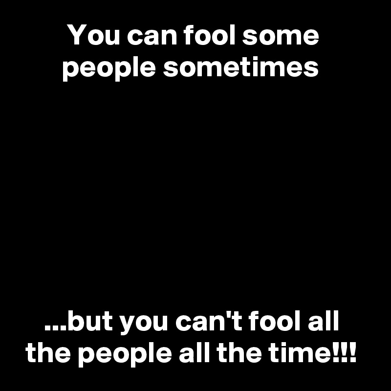         You can fool some
       people sometimes







    ...but you can't fool all
 the people all the time!!!