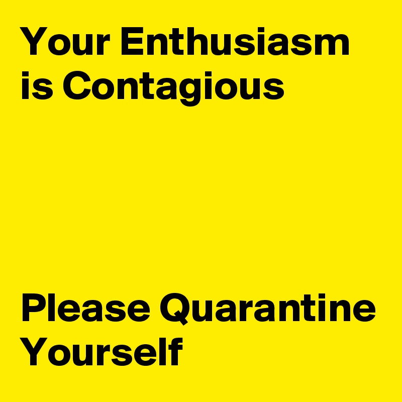 Your Enthusiasm is Contagious



 
Please Quarantine Yourself 