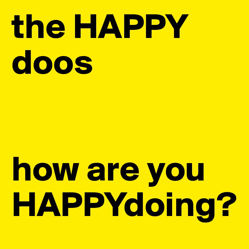 the HAPPY
doos


how are you HAPPYdoing?