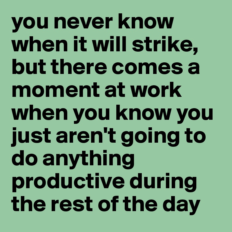 you never know when it will strike,
but there comes a moment at work when you know you just aren't going to do anything productive during the rest of the day