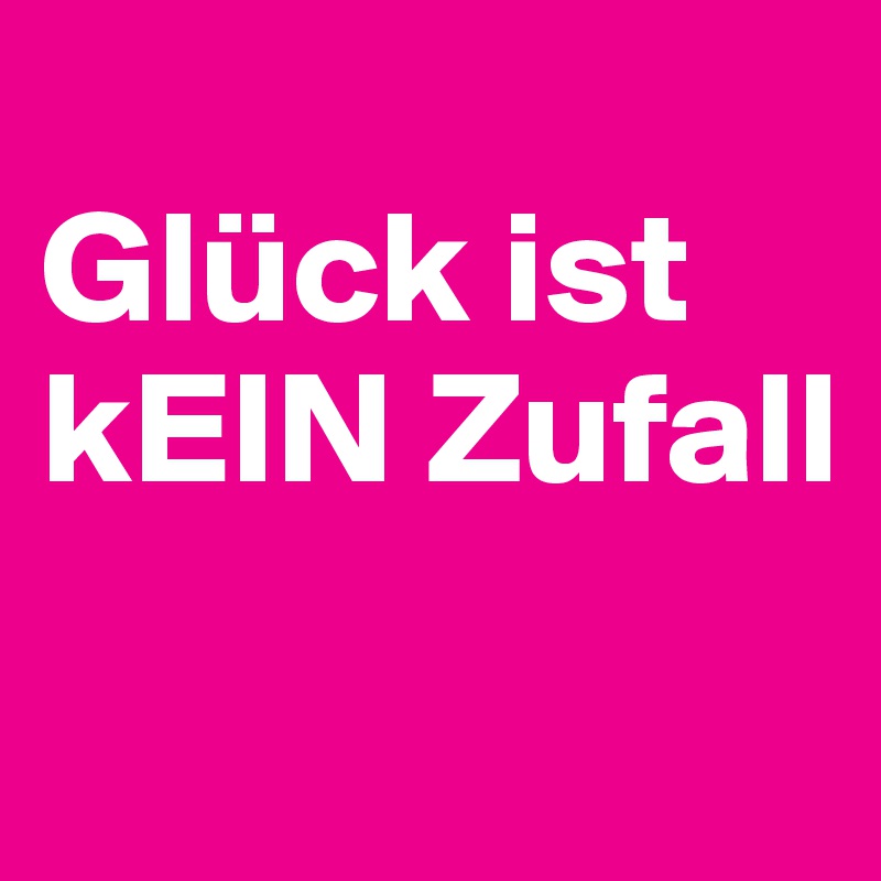 
Glück ist kEIN Zufall
