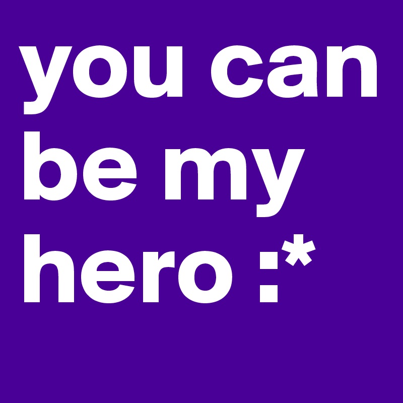 you can be my hero :*
