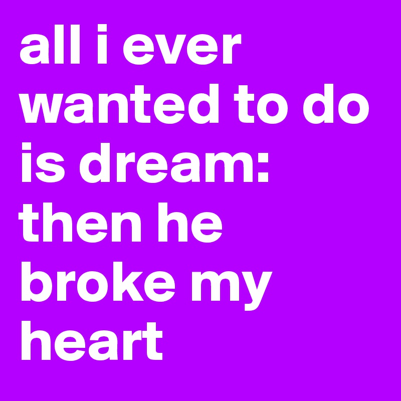 all i ever wanted to do is dream: then he broke my heart