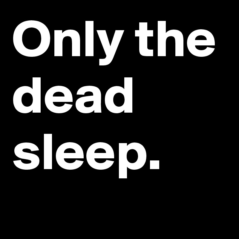 Only the dead sleep.