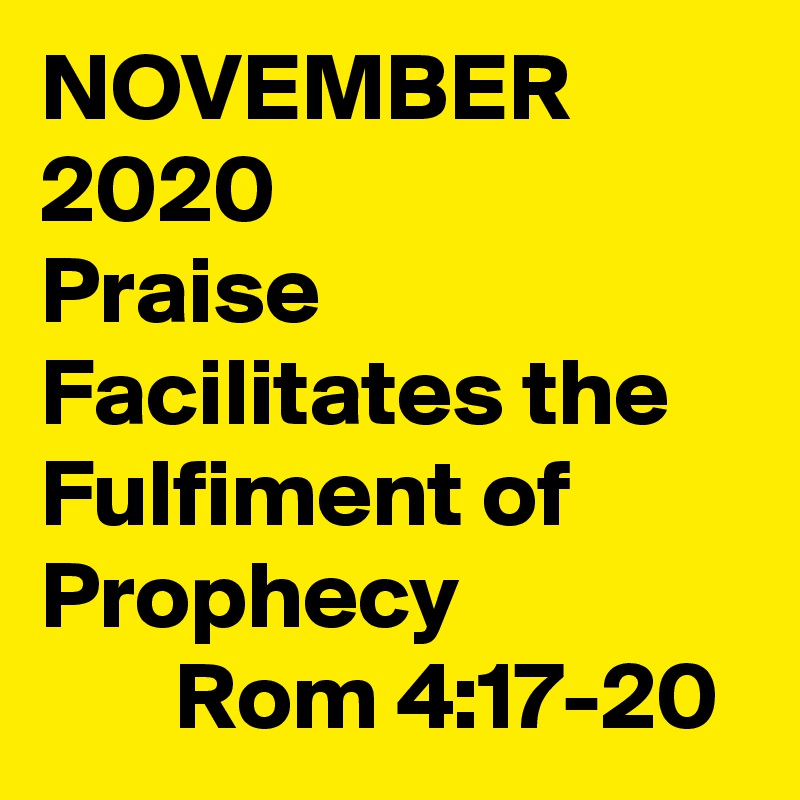 NOVEMBER 2020
Praise Facilitates the Fulfiment of Prophecy
       Rom 4:17-20