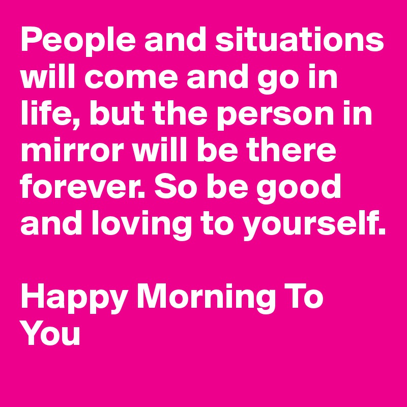 People and situations will come and go in life, but the person in mirror will be there forever. So be good and loving to yourself.

Happy Morning To You 