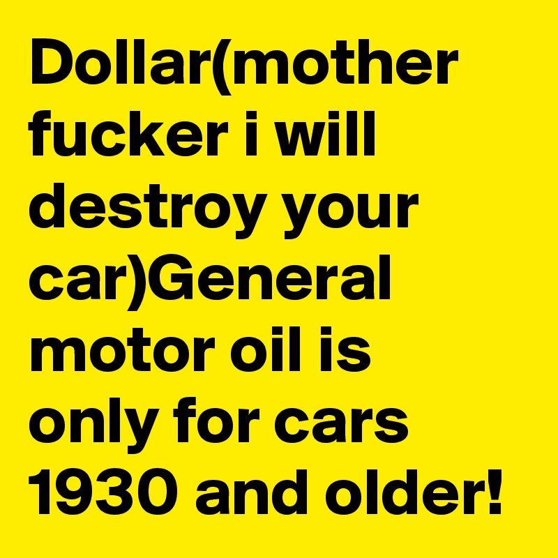 Dollar(mother fucker i will  destroy your car)General motor oil is only for cars 1930 and older!