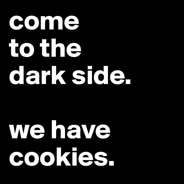 come 
to the 
dark side.

we have cookies.