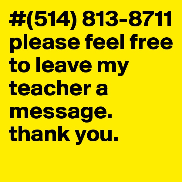#(514) 813-8711                please feel free to leave my teacher a message.          thank you.