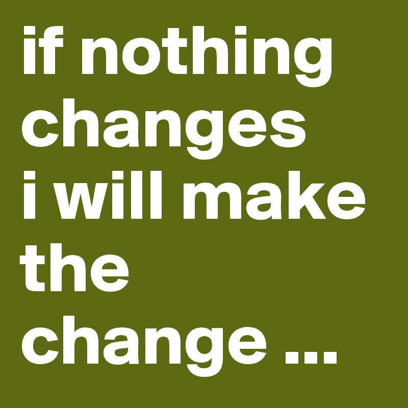 if nothing changes
i will make the change ...