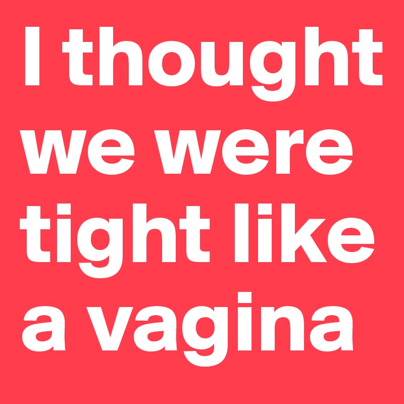 I thought we were tight like a vagina