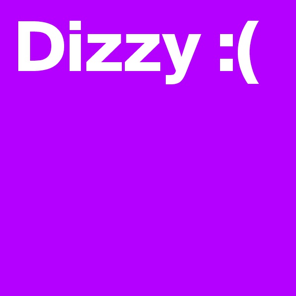 Dizzy :(
