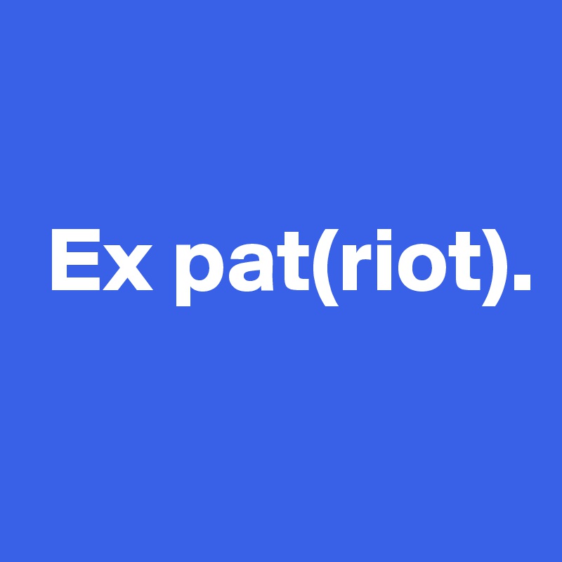 

 Ex pat(riot).

