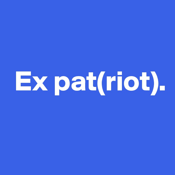 

 Ex pat(riot).

