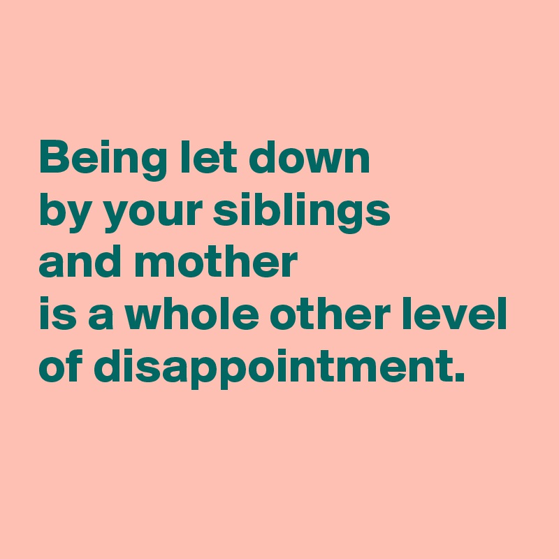 

 Being let down 
 by your siblings
 and mother 
 is a whole other level 
 of disappointment.

