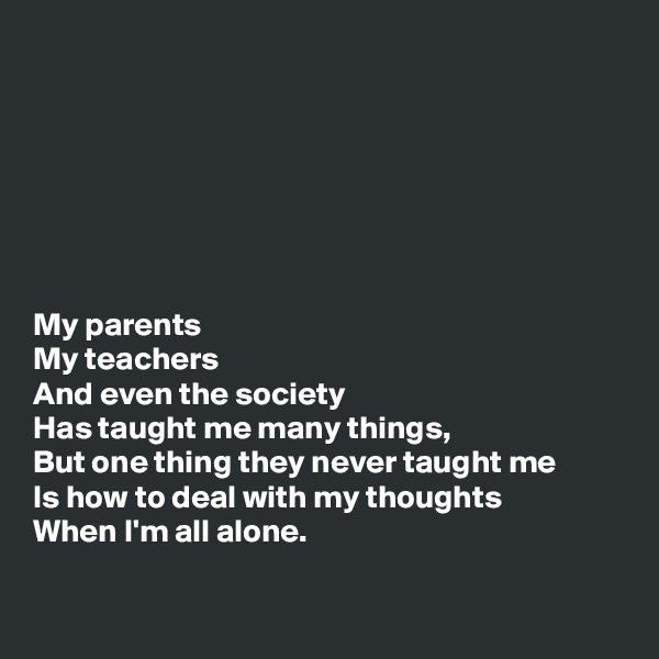 







My parents
My teachers
And even the society
Has taught me many things,
But one thing they never taught me
Is how to deal with my thoughts
When I'm all alone.

