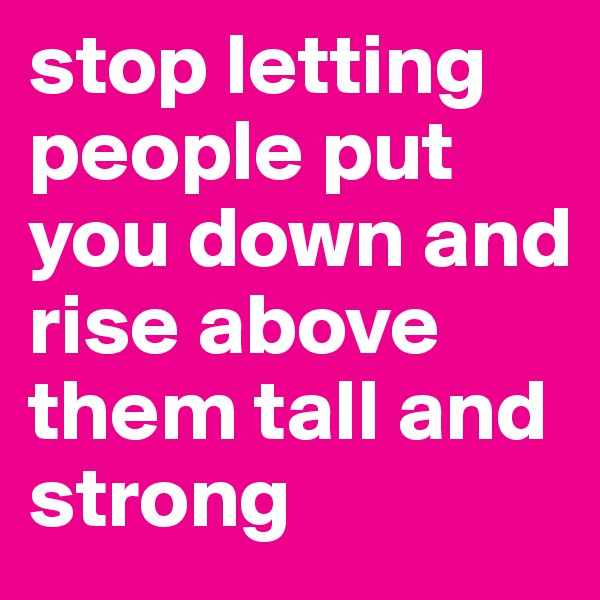 stop letting people put you down and rise above them tall and strong 