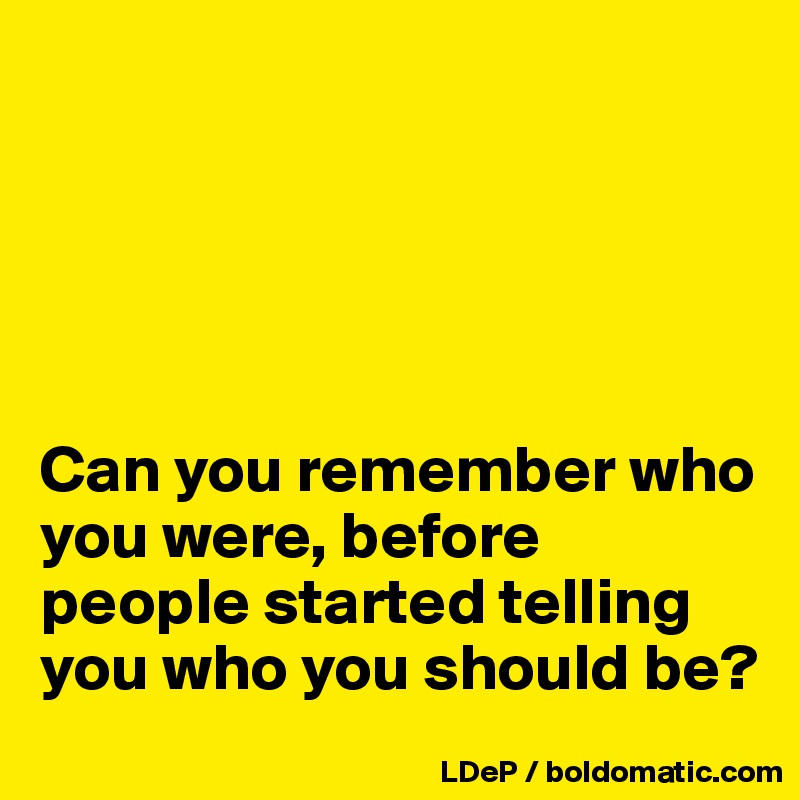 





Can you remember who you were, before people started telling you who you should be?