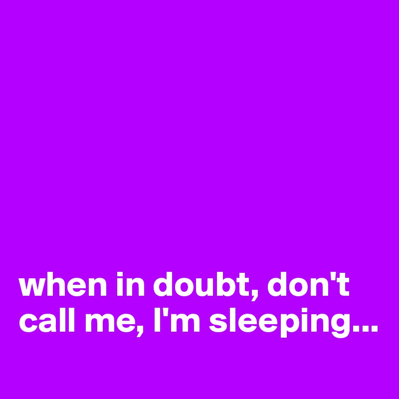 






when in doubt, don't call me, I'm sleeping...