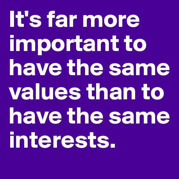 It's far more important to have the same values than to have the same interests.