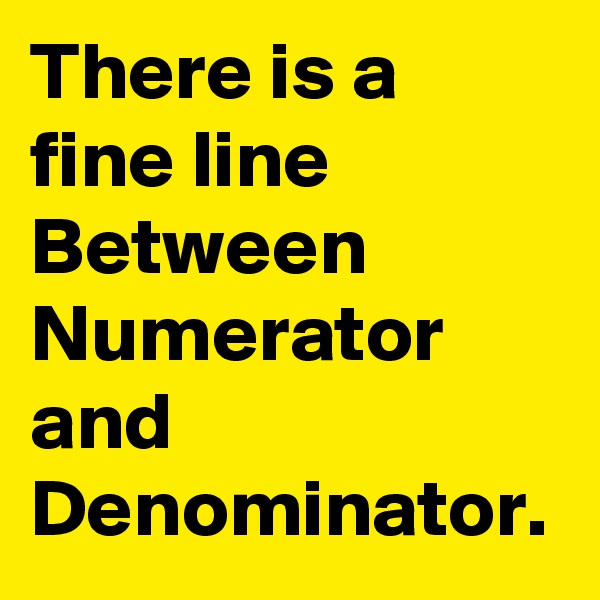 There is a fine line Between Numerator and Denominator.
