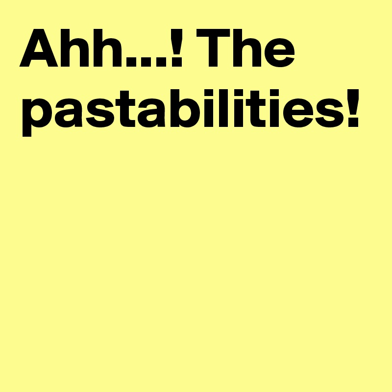 Ahh...! The pastabilities!