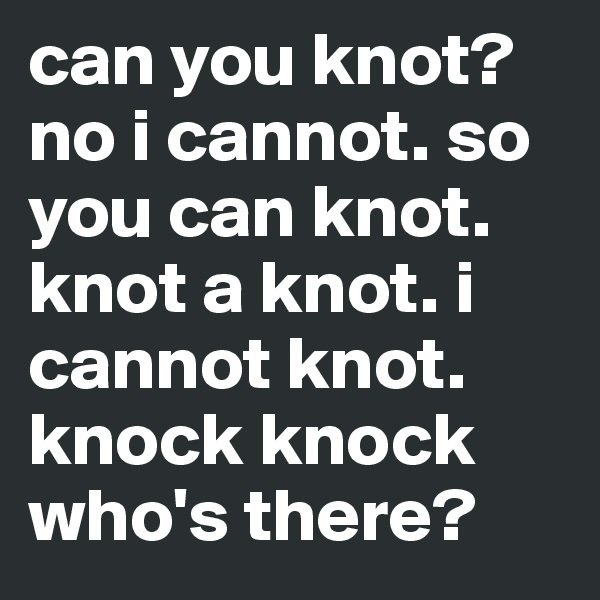 can you knot? no i cannot. so you can knot. knot a knot. i cannot knot. knock knock who's there?