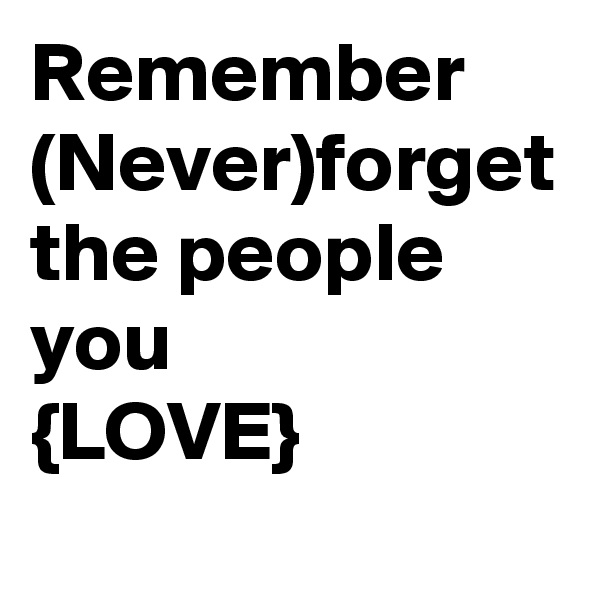 Remember (Never)forget the people you
{LOVE}