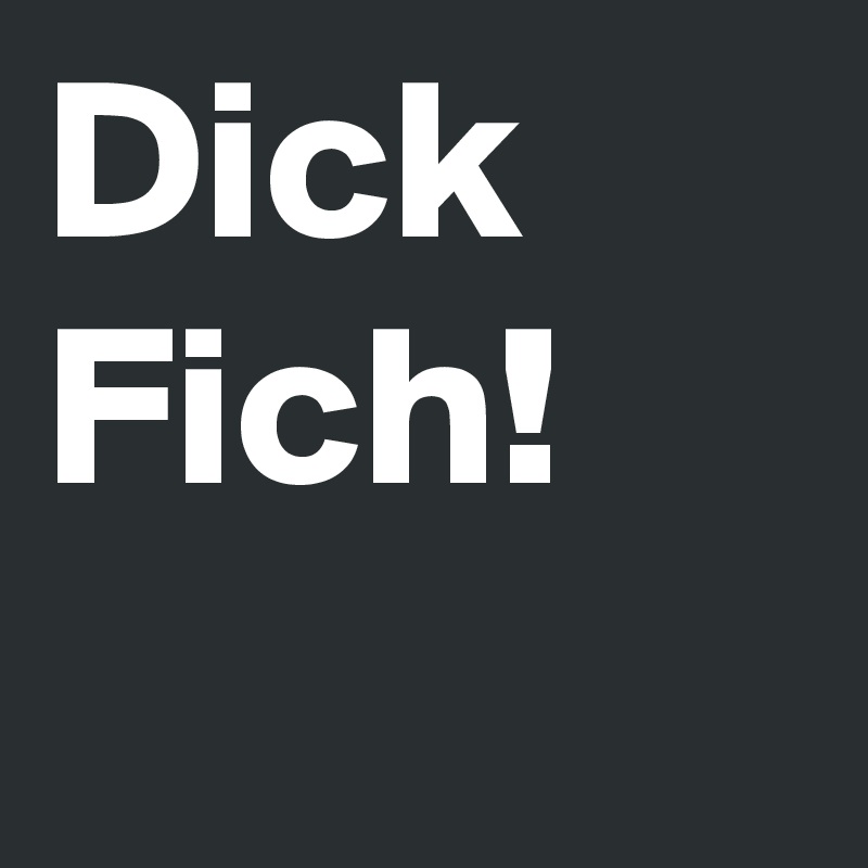 Dick
Fich!